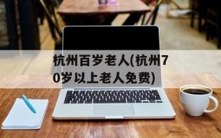 杭州百岁老人(杭州70岁以上老人免费)