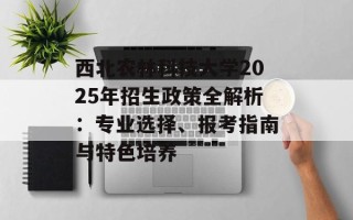 西北农林科技大学2025年招生政策全解析：专业选择、报考指南与特色培养