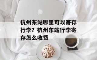 杭州东站哪里可以寄存行李？杭州东站行李寄存怎么收费