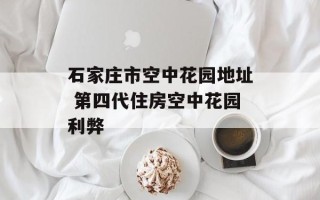石家庄市空中花园地址 第四代住房空中花园利弊