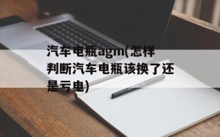 汽车电瓶agm(怎样判断汽车电瓶该换了还是亏电)