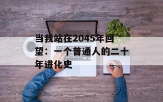 当我站在2045年回望：一个普通人的二十年进化史