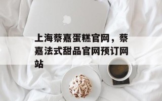 上海蔡嘉蛋糕官网，蔡嘉法式甜品官网预订网站