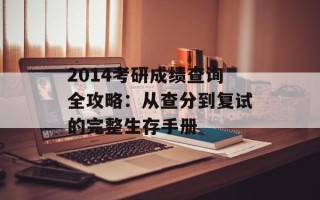2014考研成绩查询全攻略：从查分到复试的完整生存手册