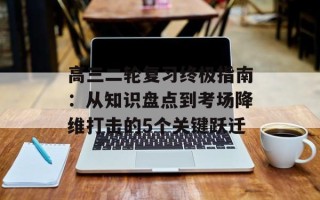 高三二轮复习终极指南：从知识盘点到考场降维打击的5个关键跃迁