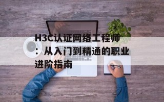 H3C认证网络工程师：从入门到精通的职业进阶指南