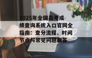 2025年全国高考成绩查询系统入口官网全指南：查分流程、时间节点与常见问题解答