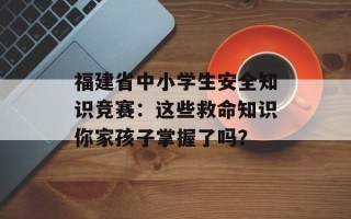福建省中小学生安全知识竞赛：这些救命知识你家孩子掌握了吗？