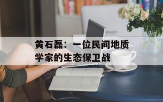 黄石磊：一位民间地质学家的生态保卫战