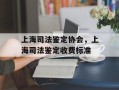 上海司法鉴定协会，上海司法鉴定收费标准