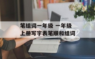 笔组词一年级 一年级上册写字表笔顺和组词