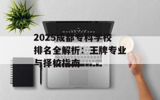 2025成都专科学校排名全解析：王牌专业与择校指南