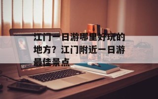 江门一日游哪里好玩的地方？江门附近一日游最佳景点