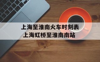 上海至淮南火车时刻表 上海虹桥至淮南南站
