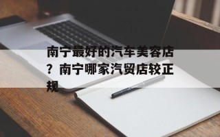 南宁最好的汽车美容店？南宁哪家汽贸店较正规