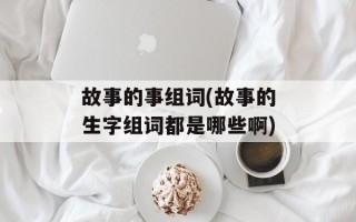 故事的事组词(故事的生字组词都是哪些啊)