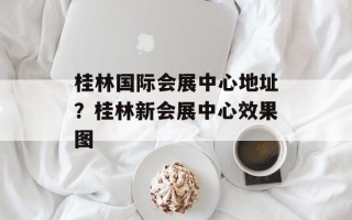桂林国际会展中心地址？桂林新会展中心效果图