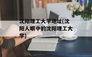 沈阳理工大学地址(沈阳人眼中的沈阳理工大学)
