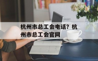 杭州市总工会电话？杭州市总工会官网