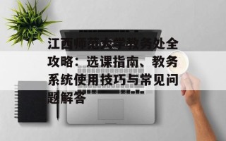 江西师范大学教务处全攻略：选课指南、教务系统使用技巧与常见问题解答