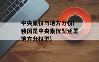 中央集权与地方分权(我国是中央集权型还是地方分权型)