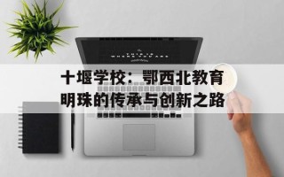 十堰学校：鄂西北教育明珠的传承与创新之路