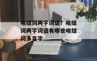 唉组词两字词语？唉组词两字词语有哪些唉组词多音字
