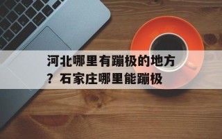 河北哪里有蹦极的地方？石家庄哪里能蹦极