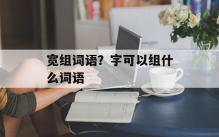 宽组词语？字可以组什么词语