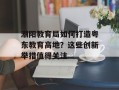 潮阳教育局如何打造粤东教育高地？这些创新举措值得关注