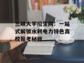 三峡大学招生网：一站式解锁水利电力特色高校报考秘籍
