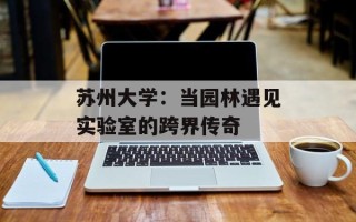 苏州大学：当园林遇见实验室的跨界传奇