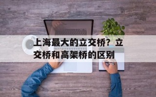 上海最大的立交桥？立交桥和高架桥的区别