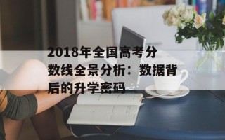 2018年全国高考分数线全景分析：数据背后的升学密码