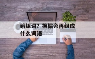 硪组词？换偏旁再组成什么词语