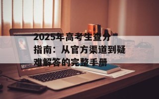 2025年高考生查分指南：从官方渠道到疑难解答的完整手册