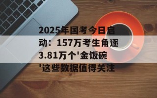 2025年国考今日启动：157万考生角逐3.81万个'金饭碗'这些数据值得关注