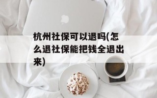 杭州社保可以退吗(怎么退社保能把钱全退出来)