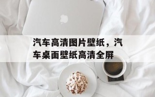 汽车高清图片壁纸，汽车桌面壁纸高清全屏