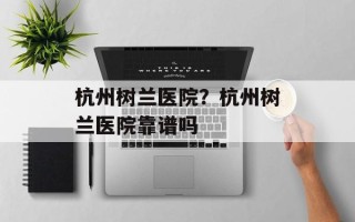 杭州树兰医院？杭州树兰医院靠谱吗