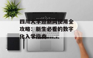 四川大学迎新网使用全攻略：新生必看的数字化入学指南