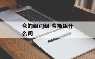 弯的组词组 弯能组什么词