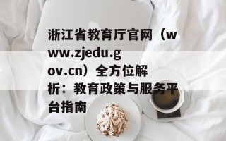 浙江省教育厅官网（www.zjedu.gov.cn）全方位解析：教育政策与服务平台指南