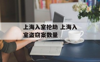 上海入室抢劫 上海入室盗窃案数量