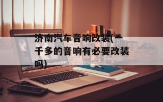 济南汽车音响改装(一千多的音响有必要改装吗)