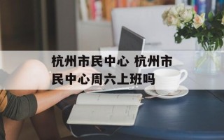 杭州市民中心 杭州市民中心周六上班吗