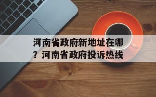 河南省政府新地址在哪？河南省政府投诉热线