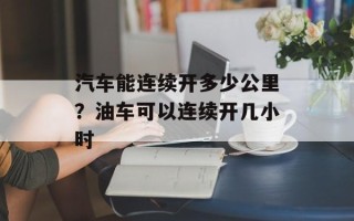 汽车能连续开多少公里？油车可以连续开几小时