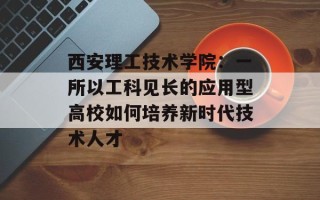 西安理工技术学院：一所以工科见长的应用型高校如何培养新时代技术人才