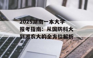 2025湖南一本大学报考指南：从国防科大到湘农大的全方位解析